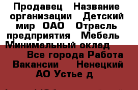 Продавец › Название организации ­ Детский мир, ОАО › Отрасль предприятия ­ Мебель › Минимальный оклад ­ 27 000 - Все города Работа » Вакансии   . Ненецкий АО,Устье д.